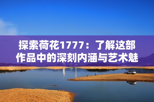 探索荷花1777：了解这部作品中的深刻内涵与艺术魅力
