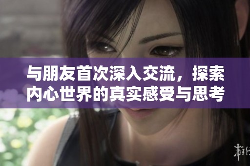 与朋友首次深入交流，探索内心世界的真实感受与思考