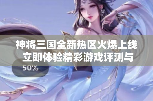 神将三国全新热区火爆上线 立即体验精彩游戏评测与秘籍！