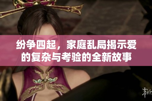 纷争四起，家庭乱局揭示爱的复杂与考验的全新故事