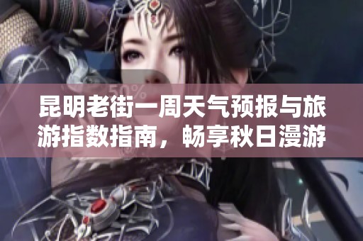 昆明老街一周天气预报与旅游指数指南，畅享秋日漫游时光