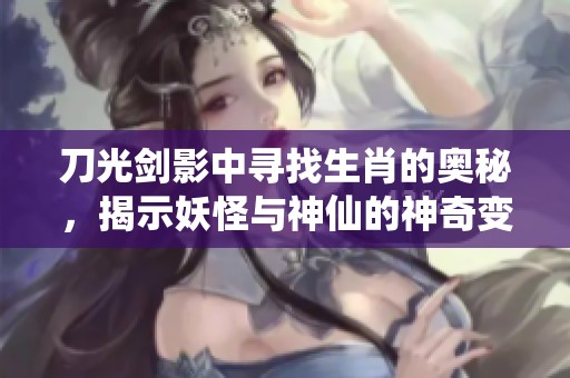 刀光剑影中寻找生肖的奥秘，揭示妖怪与神仙的神奇变迁