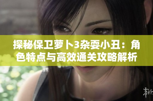 探秘保卫萝卜3杂耍小丑：角色特点与高效通关攻略解析