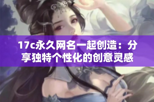 17c永久网名一起创造：分享独特个性化的创意灵感