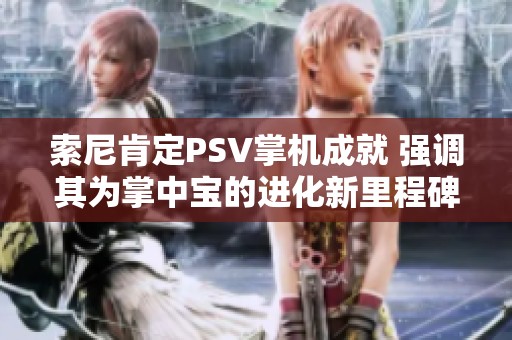 索尼肯定PSV掌机成就 强调其为掌中宝的进化新里程碑