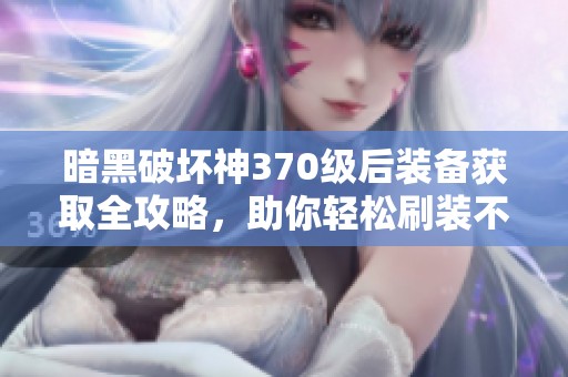 暗黑破坏神370级后装备获取全攻略，助你轻松刷装不再难！