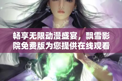 畅享无限动漫盛宴，飘雪影院免费版为您提供在线观看服务