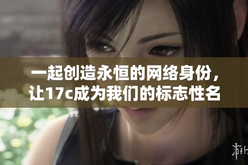 一起创造永恒的网络身份，让17c成为我们的标志性名字