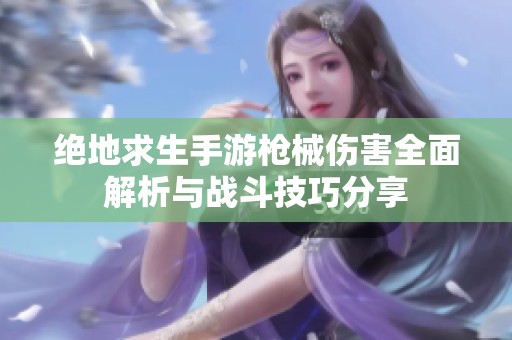 绝地求生手游枪械伤害全面解析与战斗技巧分享