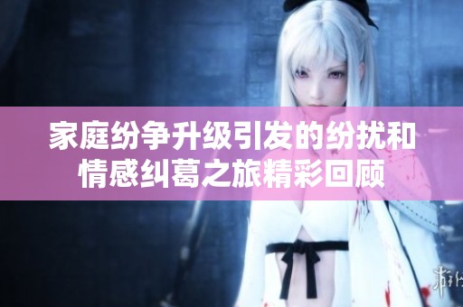 家庭纷争升级引发的纷扰和情感纠葛之旅精彩回顾