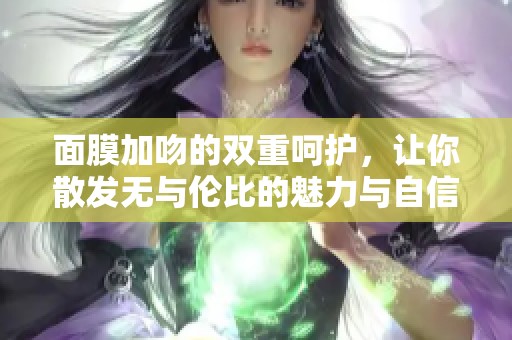 面膜加吻的双重呵护，让你散发无与伦比的魅力与自信