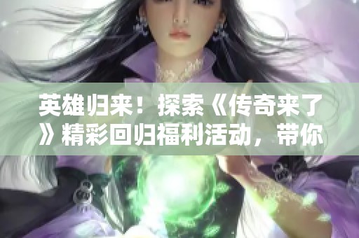 英雄归来！探索《传奇来了》精彩回归福利活动，带你畅享游戏乐趣