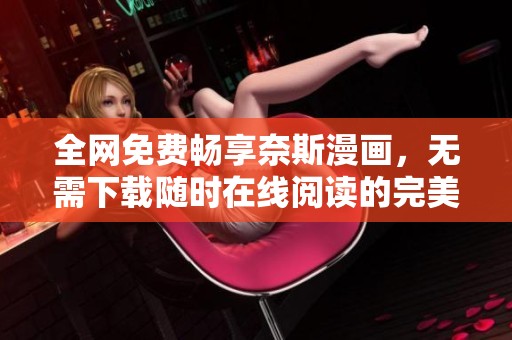 全网免费畅享奈斯漫画，无需下载随时在线阅读的完美选择
