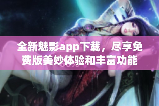 全新魅影app下载，尽享免费版美妙体验和丰富功能