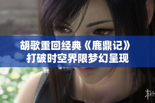胡歌重回经典《鹿鼎记》 打破时空界限梦幻呈现