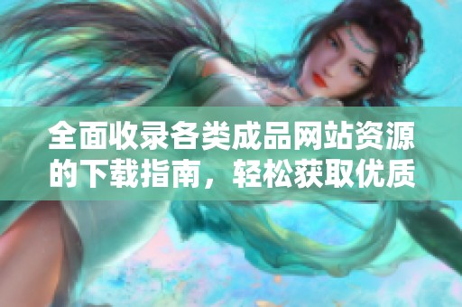全面收录各类成品网站资源的下载指南，轻松获取优质内容