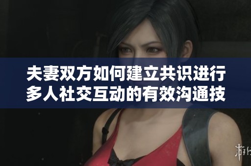 夫妻双方如何建立共识进行多人社交互动的有效沟通技巧