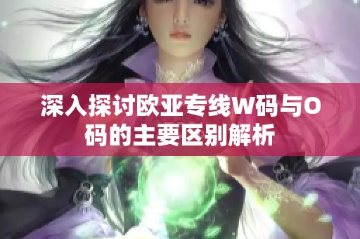 深入探讨欧亚专线W码与O码的主要区别解析
