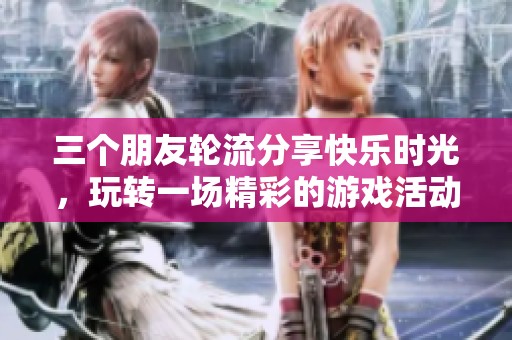 三个朋友轮流分享快乐时光，玩转一场精彩的游戏活动