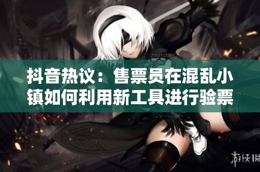 抖音热议：售票员在混乱小镇如何利用新工具进行验票？