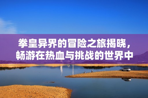 拳皇异界的冒险之旅揭晓，畅游在热血与挑战的世界中