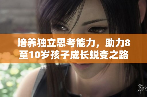 培养独立思考能力，助力8至10岁孩子成长蜕变之路