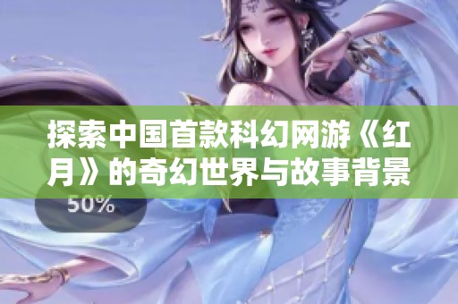探索中国首款科幻网游《红月》的奇幻世界与故事背景揭秘之旅
