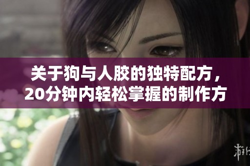 关于狗与人胶的独特配方，20分钟内轻松掌握的制作方法