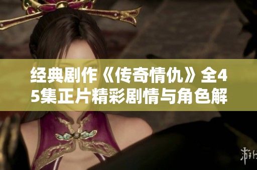 经典剧作《传奇情仇》全45集正片精彩剧情与角色解析