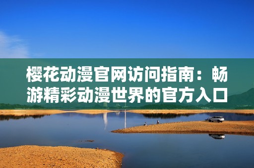 樱花动漫官网访问指南：畅游精彩动漫世界的官方入口