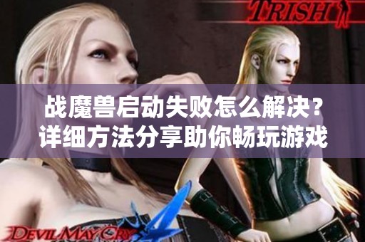 战魔兽启动失败怎么解决？详细方法分享助你畅玩游戏
