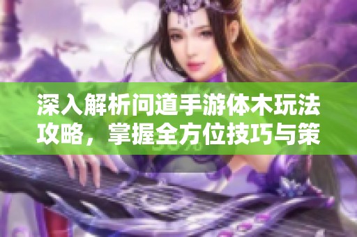 深入解析问道手游体木玩法攻略，掌握全方位技巧与策略