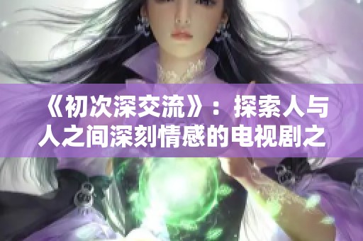 《初次深交流》：探索人与人之间深刻情感的电视剧之旅