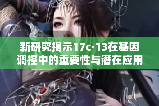 新研究揭示17c·13在基因调控中的重要性与潜在应用