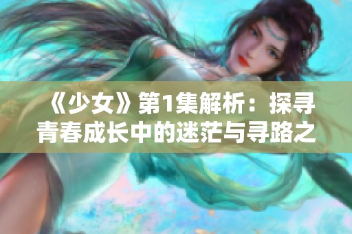 《少女》第1集解析：探寻青春成长中的迷茫与寻路之旅
