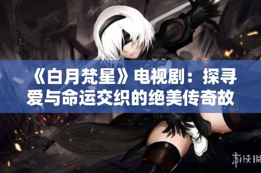 《白月梵星》电视剧：探寻爱与命运交织的绝美传奇故事