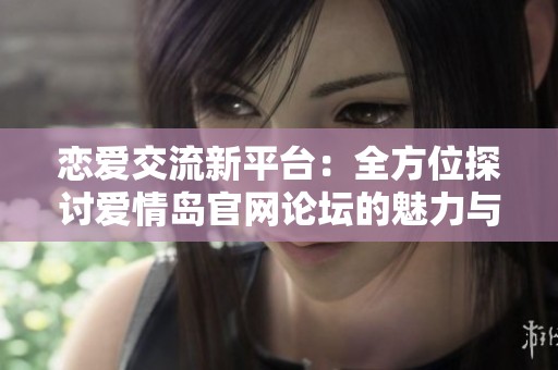 恋爱交流新平台：全方位探讨爱情岛官网论坛的魅力与特色