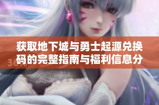 获取地下城与勇士起源兑换码的完整指南与福利信息分享