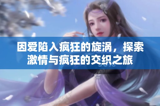 因爱陷入疯狂的旋涡，探索激情与疯狂的交织之旅
