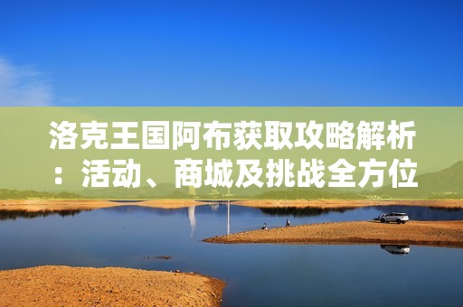 洛克王国阿布获取攻略解析：活动、商城及挑战全方位分析