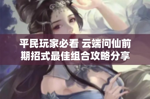 平民玩家必看 云端问仙前期招式最佳组合攻略分享