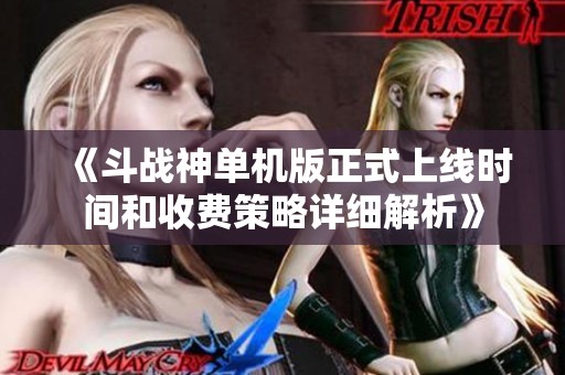 《斗战神单机版正式上线时间和收费策略详细解析》