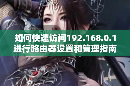 如何快速访问192.168.0.1进行路由器设置和管理指南