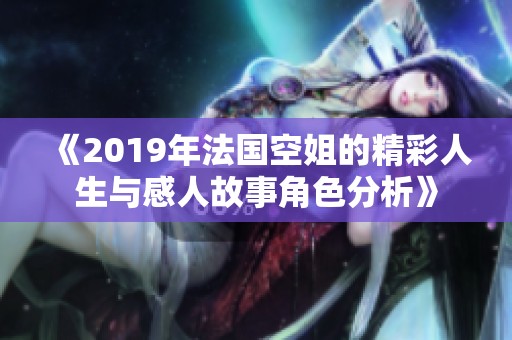 《2019年法国空姐的精彩人生与感人故事角色分析》