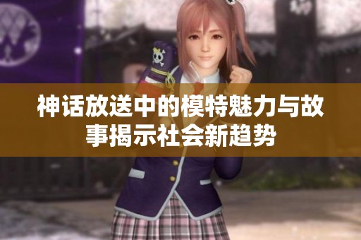 神话放送中的模特魅力与故事揭示社会新趋势