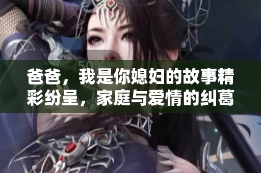 爸爸，我是你媳妇的故事精彩纷呈，家庭与爱情的纠葛不断
