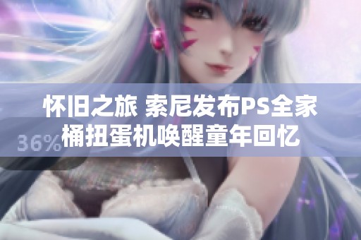怀旧之旅 索尼发布PS全家桶扭蛋机唤醒童年回忆