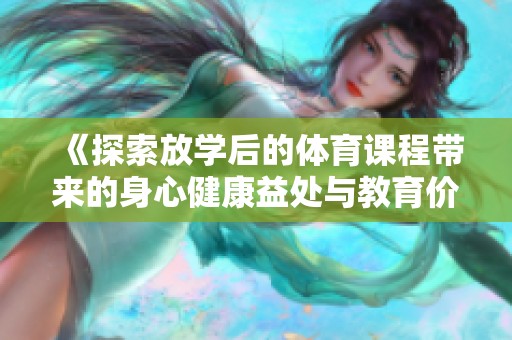 《探索放学后的体育课程带来的身心健康益处与教育价值》