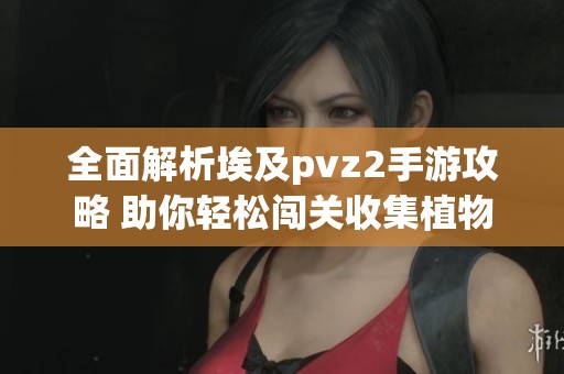 全面解析埃及pvz2手游攻略 助你轻松闯关收集植物