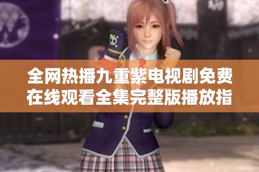 全网热播九重紫电视剧免费在线观看全集完整版播放指南